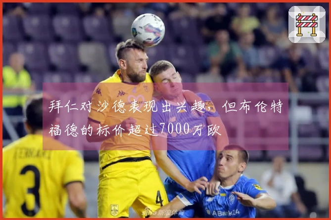 拜仁对沙德表现出兴趣，但布伦特福德的标价超过7000万欧