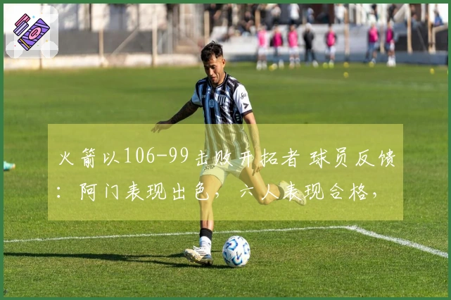 火箭以106-99击败开拓者 球员反馈：阿门表现出色，六人表现合格，二人状态不佳