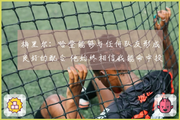 梅里尔：哈登能够与任何队友形成良好的配合 他始终相信我能命中投篮