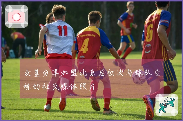 麦基分享加盟北京后初次与球队合练的社交媒体照片