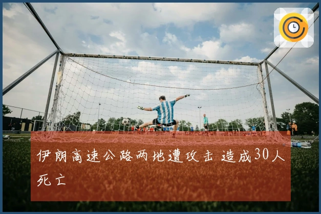 伊朗高速公路两地遭攻击 造成30人死亡