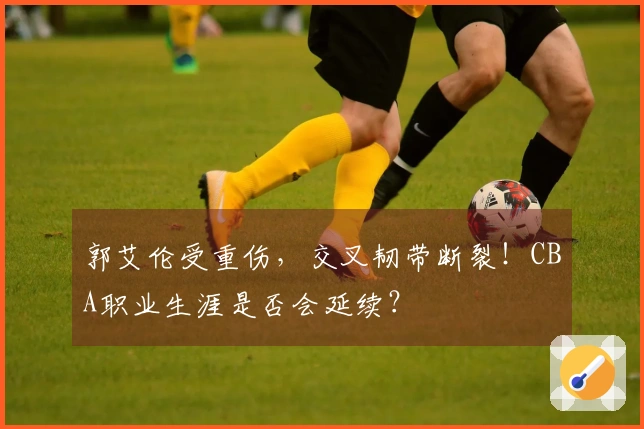 郭艾伦受重伤，交叉韧带断裂！CBA职业生涯是否会延续？