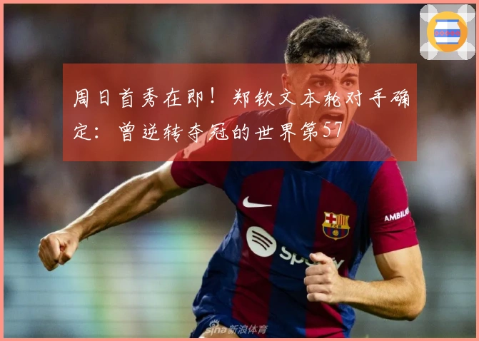 周日首秀在即！郑钦文本轮对手确定：曾逆转夺冠的世界第57