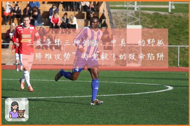 三度争锋三种剑法：申真谞的野狐“降维攻势”与党毅飞的致命陷阱