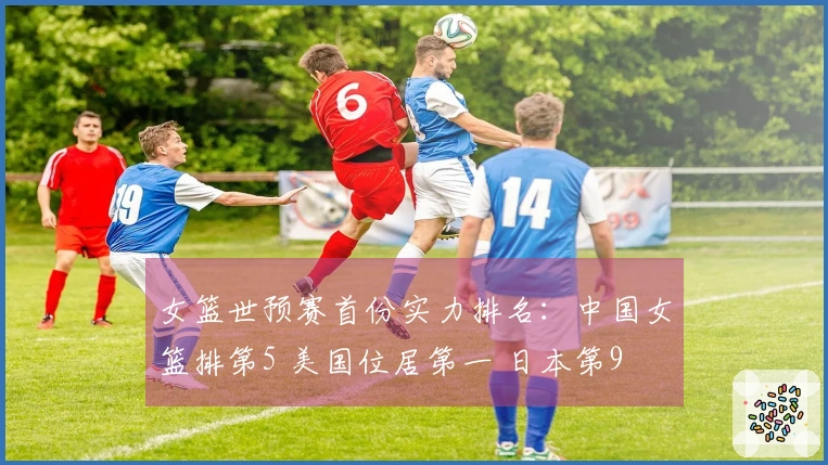 女篮世预赛首份实力排名：中国女篮排第5 美国位居第一 日本第9