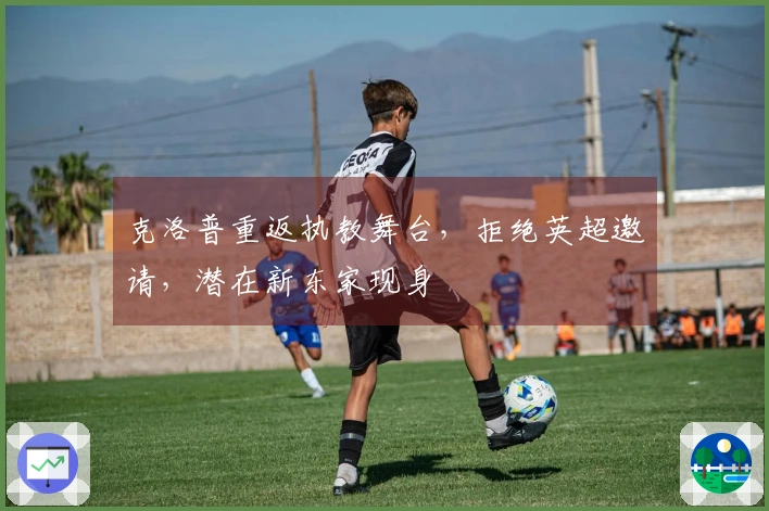 克洛普重返执教舞台，拒绝英超邀请，潜在新东家现身