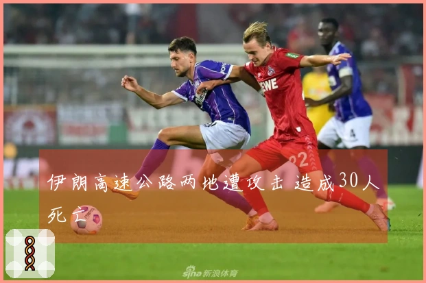 伊朗高速公路两地遭攻击 造成30人死亡