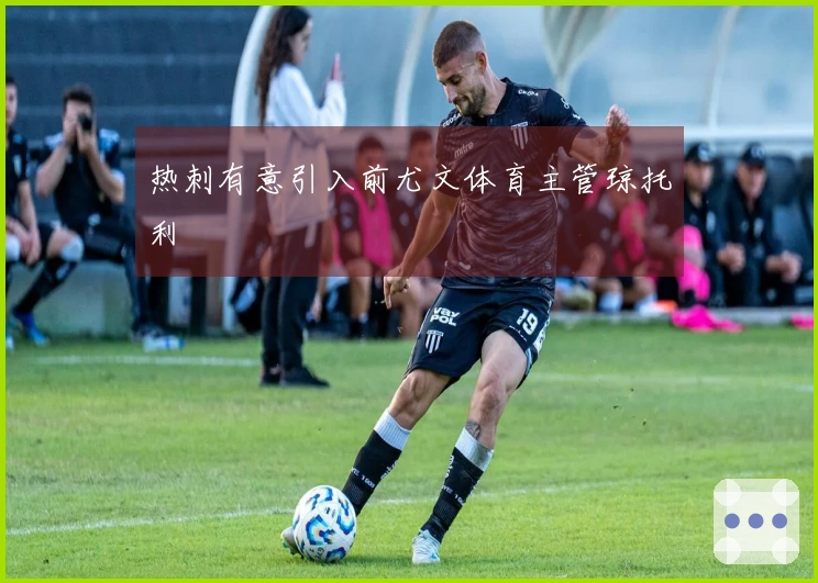 热刺有意引入前尤文体育主管琼托利