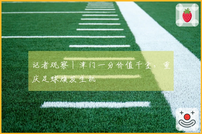 记者观察丨津门一分价值千金，重庆足球焕发生机