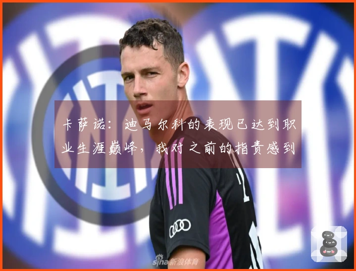 卡萨诺：迪马尔科的表现已达到职业生涯巅峰，我对之前的指责感到内疚