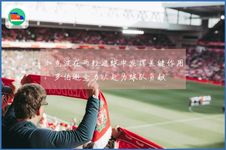 加克波在两粒进球中发挥关键作用，罗伯逊全力以赴为球队贡献