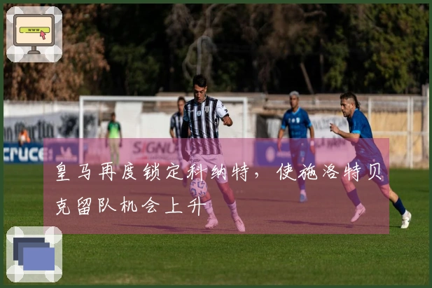 皇马再度锁定科纳特，使施洛特贝克留队机会上升