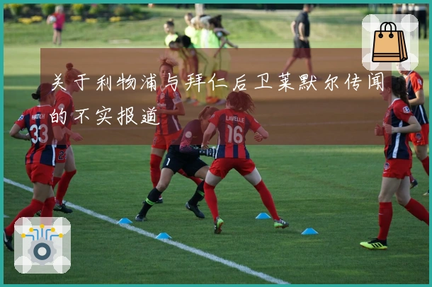 关于利物浦与拜仁后卫莱默尔传闻的不实报道