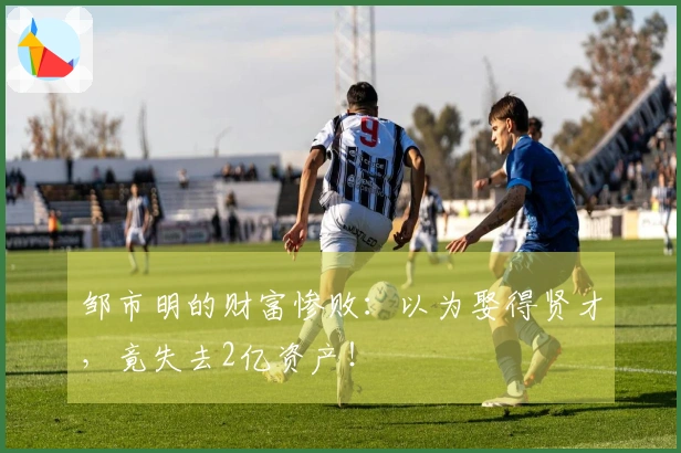 邹市明的财富惨败：以为娶得贤才，竟失去2亿资产！