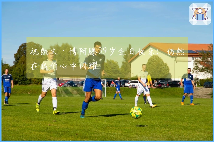 祝凯文·博阿滕39岁生日快乐：仍然在我们心中闪耀