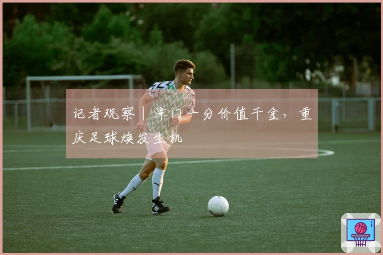 记者观察丨津门一分价值千金，重庆足球焕发生机