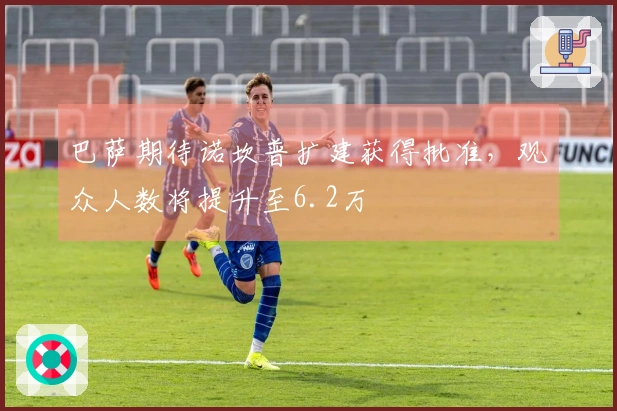 巴萨期待诺坎普扩建获得批准，观众人数将提升至6.2万