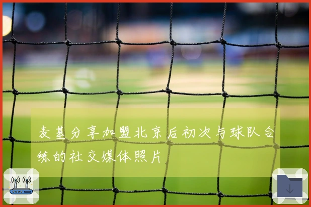 麦基分享加盟北京后初次与球队合练的社交媒体照片